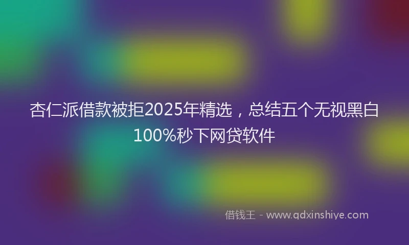 杏仁派借款被拒2025年精选，总结五个无视黑白100%秒下网贷软件