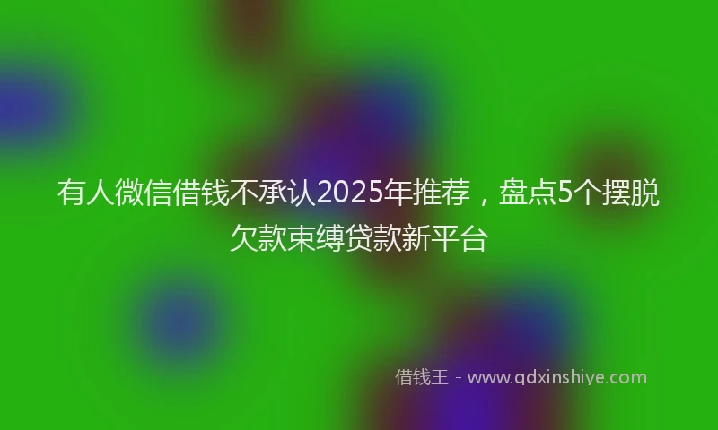 有人微信借钱不承认2025年推荐，盘点5个摆脱欠款束缚贷款新平台