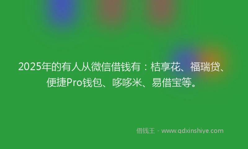 2025年的有人从微信借钱有：桔享花、福瑞贷、便捷Pro钱包、哆哆米、易借宝等。