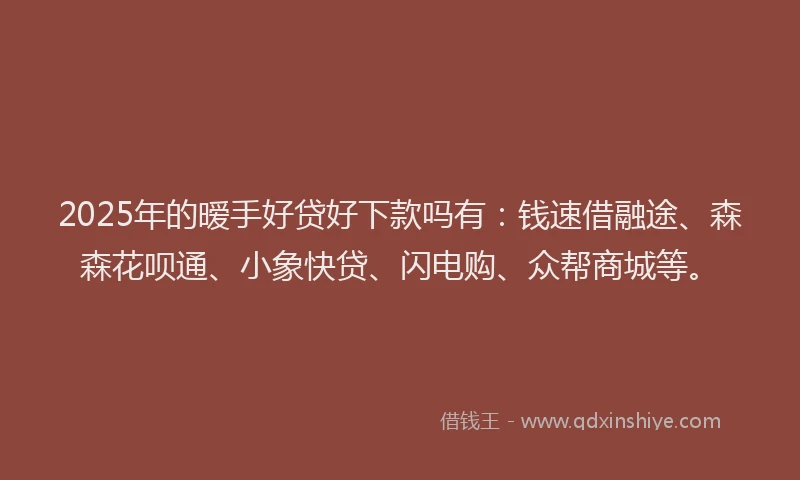 2025年的暧手好贷好下款吗有：钱速借融途、森森花呗通、小象快贷、闪电购、众帮商城等。
