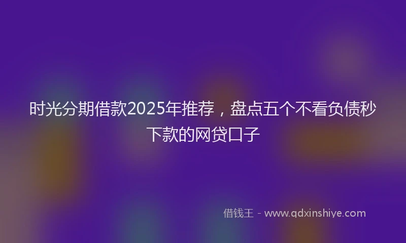 时光分期借款2025年推荐，盘点五个不看负债秒下款的网贷口子