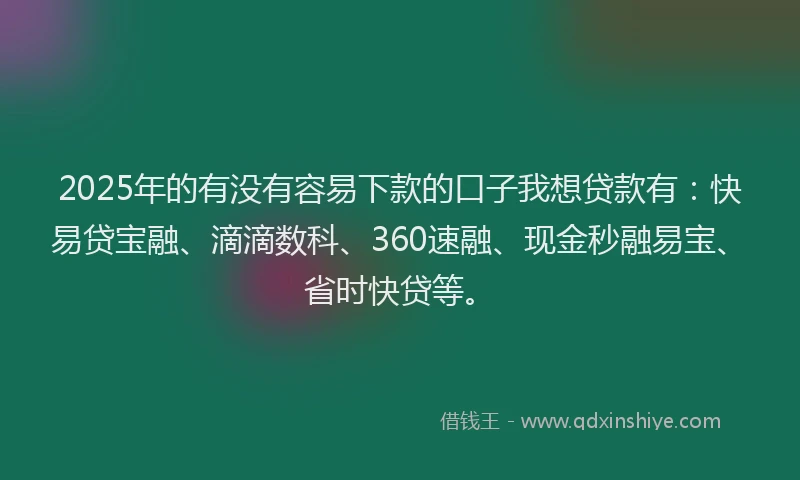 2025年的有没有容易下款的口子我想贷款有：快易贷宝融、滴滴数科、360速融、现金秒融易宝、省时快贷等。