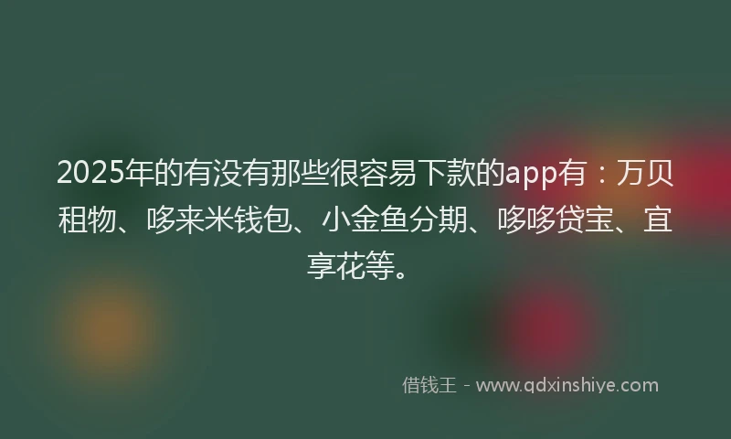 2025年的有没有那些很容易下款的app有：万贝租物、哆来米钱包、小金鱼分期、哆哆贷宝、宜享花等。
