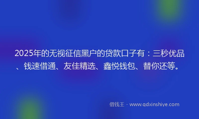 2025年的无视征信黑户的贷款口子有：三秒优品、钱速借通、友佳精选、鑫悦钱包、替你还等。