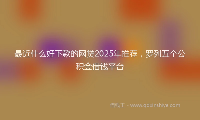 最近什么好下款的网贷2025年推荐，罗列五个公积金借钱平台