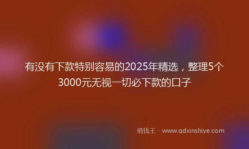 有没有下款特别容易的2025年精选，整理5个3000元无视一切必下款的口子