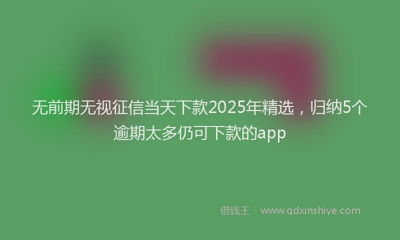 无前期无视征信当天下款2025年精选，归纳5个逾期太多仍可下款的app