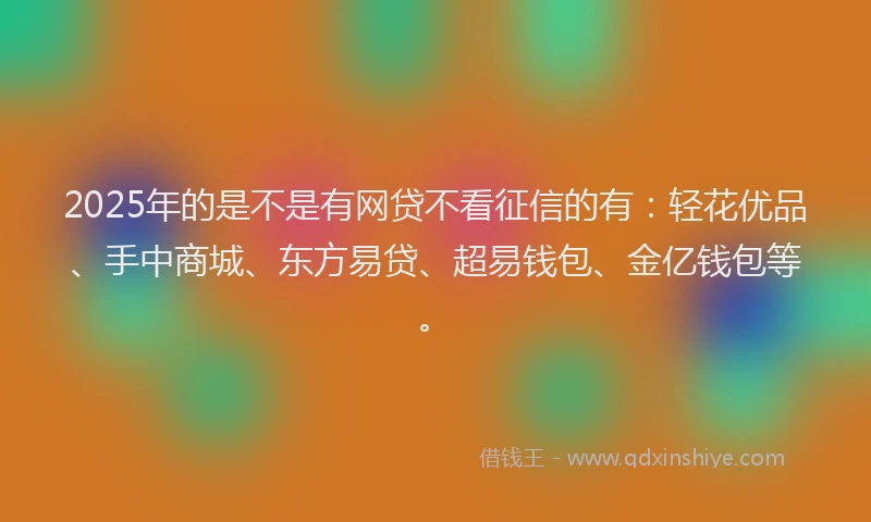2025年的是不是有网贷不看征信的有：轻花优品、手中商城、东方易贷、超易钱包、金亿钱包等。