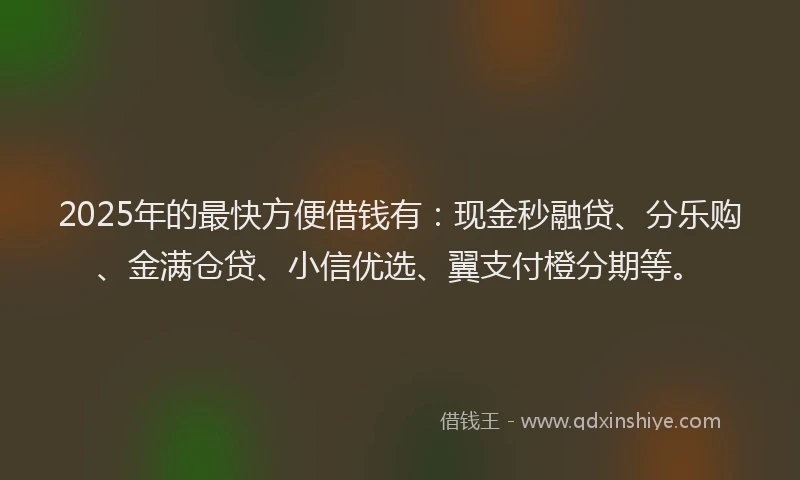 2025年的最快方便借钱有：现金秒融贷、分乐购、金满仓贷、小信优选、翼支付橙分期等。