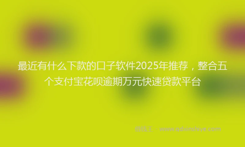 最近有什么下款的口子软件2025年推荐，整合五个支付宝花呗逾期万元快速贷款平台