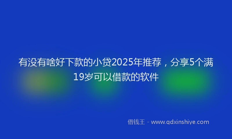 有没有啥好下款的小贷2025年推荐，分享5个满19岁可以借款的软件