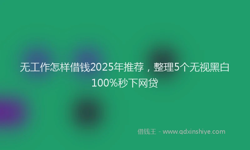 无工作怎样借钱2025年推荐，整理5个无视黑白100%秒下网贷
