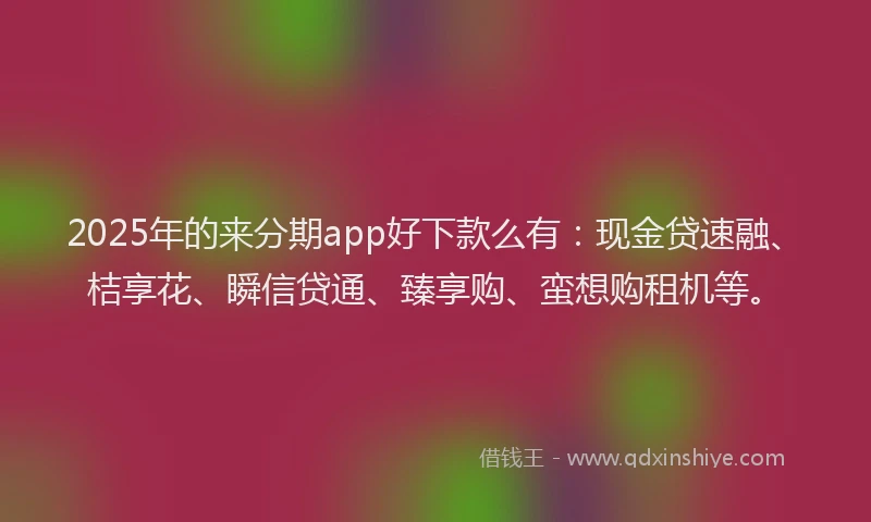 2025年的来分期app好下款么有：现金贷速融、桔享花、瞬信贷通、臻享购、蛮想购租机等。