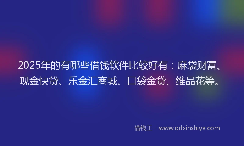 2025年的有哪些借钱软件比较好有：麻袋财富、现金快贷、乐金汇商城、口袋金贷、维品花等。