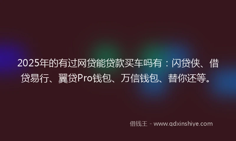 2025年的有过网贷能贷款买车吗有：闪贷侠、借贷易行、翼贷Pro钱包、万信钱包、替你还等。