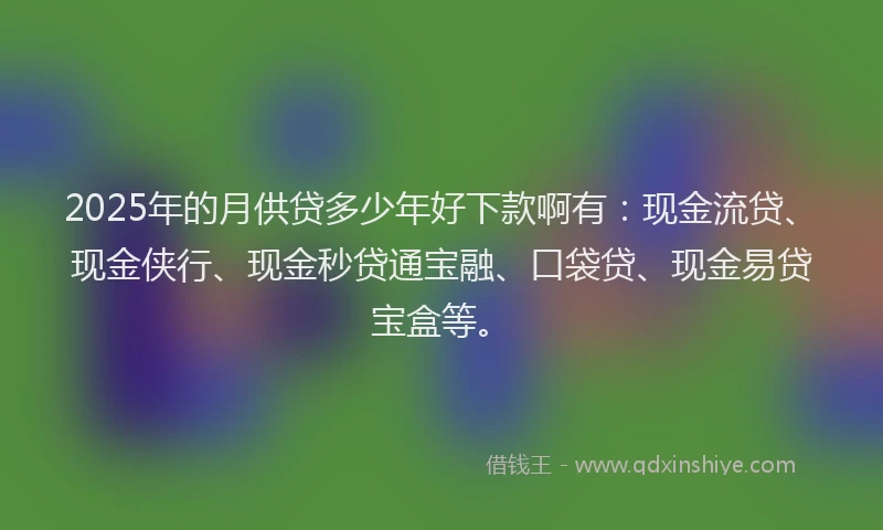 2025年的月供贷多少年好下款啊有：现金流贷、现金侠行、现金秒贷通宝融、口袋贷、现金易贷宝盒等。