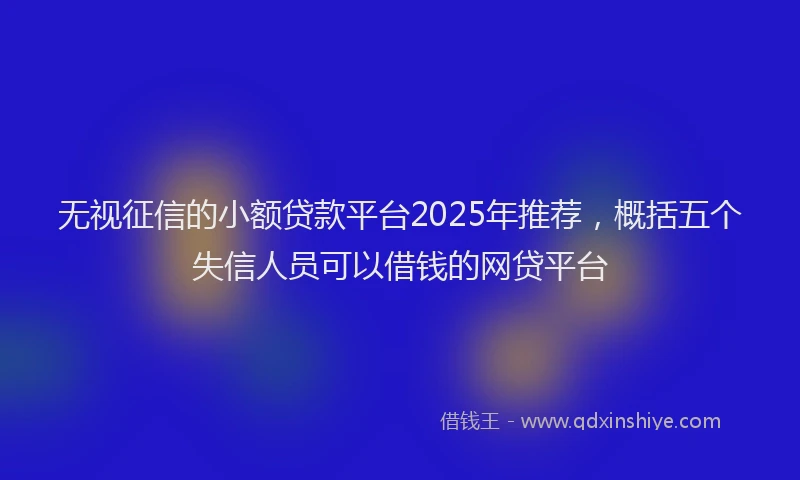 无视征信的小额贷款平台2025年推荐，概括五个失信人员可以借钱的网贷平台