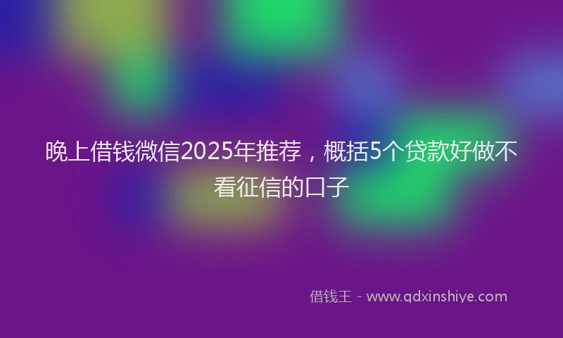 晚上借钱微信2025年推荐，概括5个贷款好做不看征信的口子