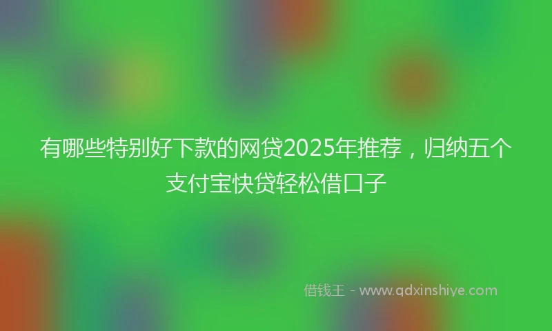 有哪些特别好下款的网贷2025年推荐，归纳五个支付宝快贷轻松借口子