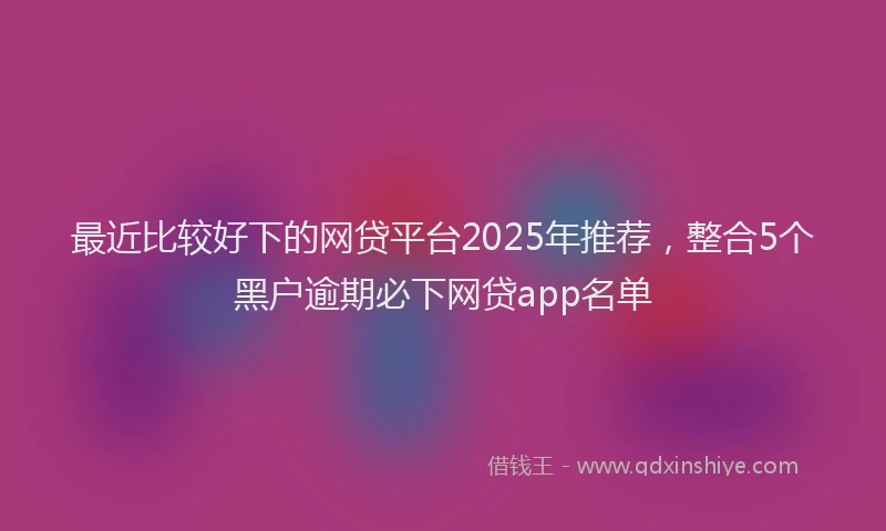 最近比较好下的网贷平台2025年推荐，整合5个黑户逾期必下网贷app名单