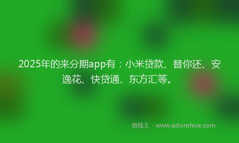 2025年的来分期app有：小米贷款、替你还、安逸花、快贷通、东方汇等。