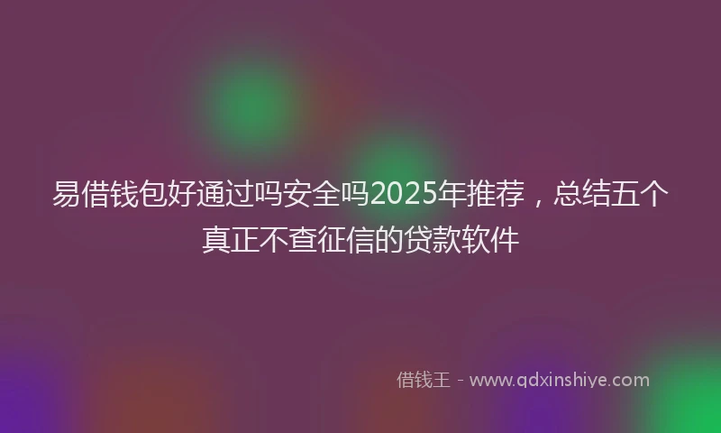 易借钱包好通过吗安全吗2025年推荐，总结五个真正不查征信的贷款软件