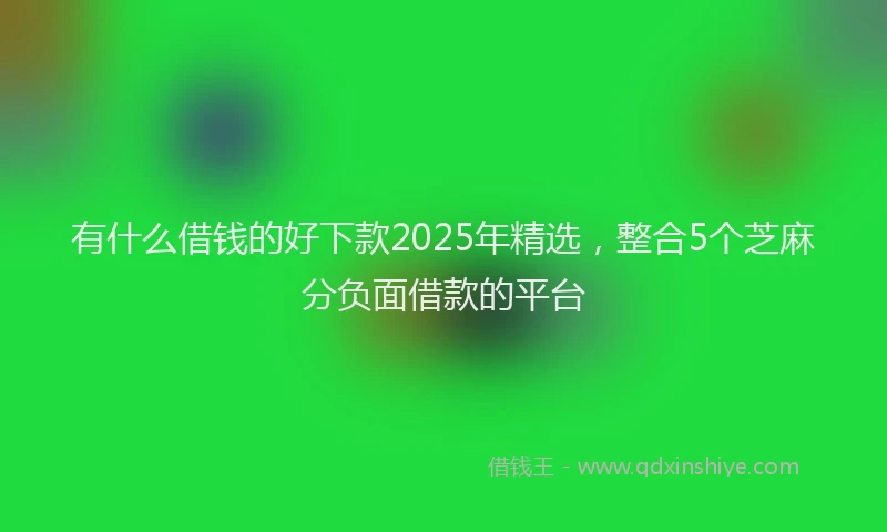 有什么借钱的好下款2025年精选，整合5个芝麻分负面借款的平台