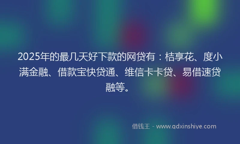 2025年的最几天好下款的网贷有：桔享花、度小满金融、借款宝快贷通、维信卡卡贷、易借速贷融等。