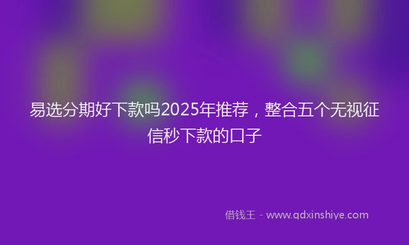 易选分期好下款吗2025年推荐，整合五个无视征信秒下款的口子