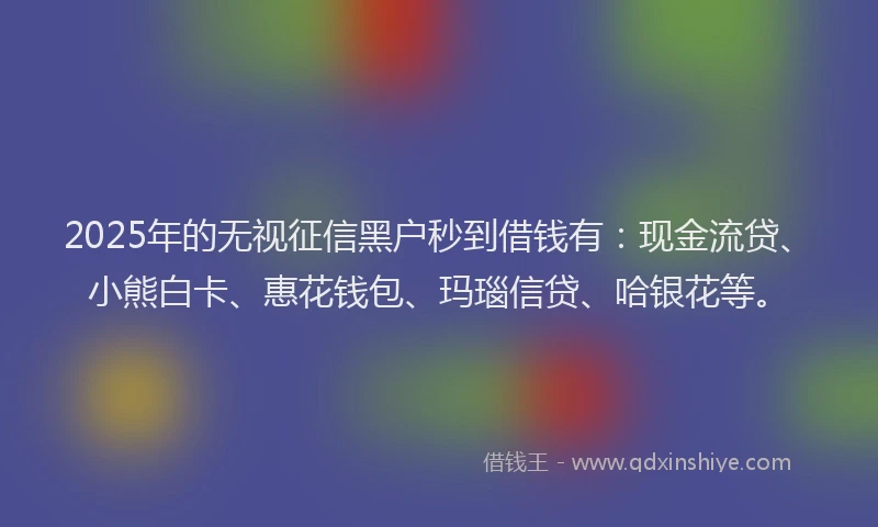 2025年的无视征信黑户秒到借钱有：现金流贷、小熊白卡、惠花钱包、玛瑙信贷、哈银花等。