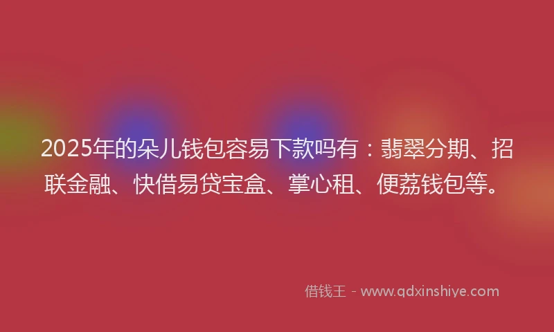 2025年的朵儿钱包容易下款吗有：翡翠分期、招联金融、快借易贷宝盒、掌心租、便荔钱包等。