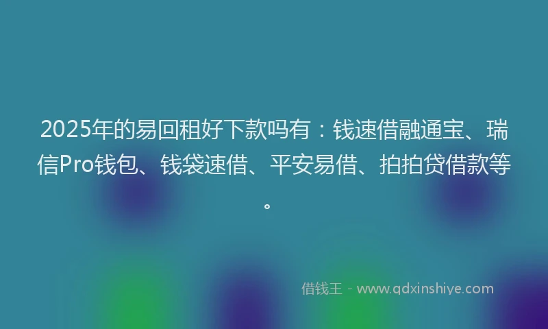 2025年的易回租好下款吗有：钱速借融通宝、瑞信Pro钱包、钱袋速借、平安易借、拍拍贷借款等。