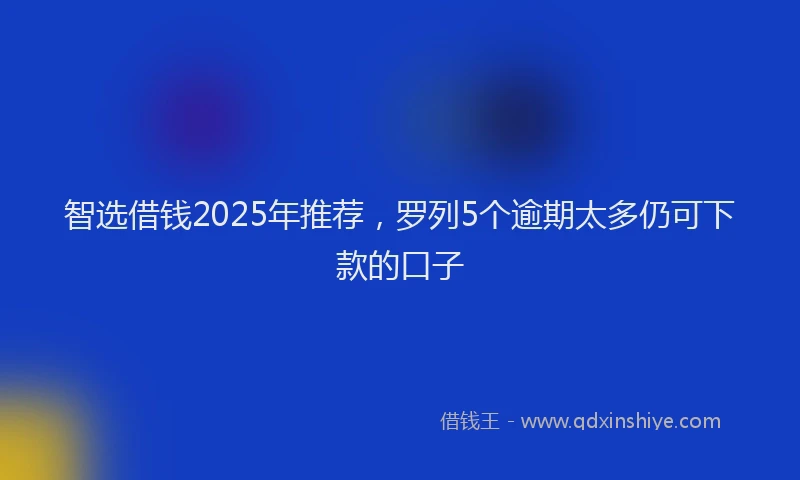 智选借钱2025年推荐，罗列5个逾期太多仍可下款的口子