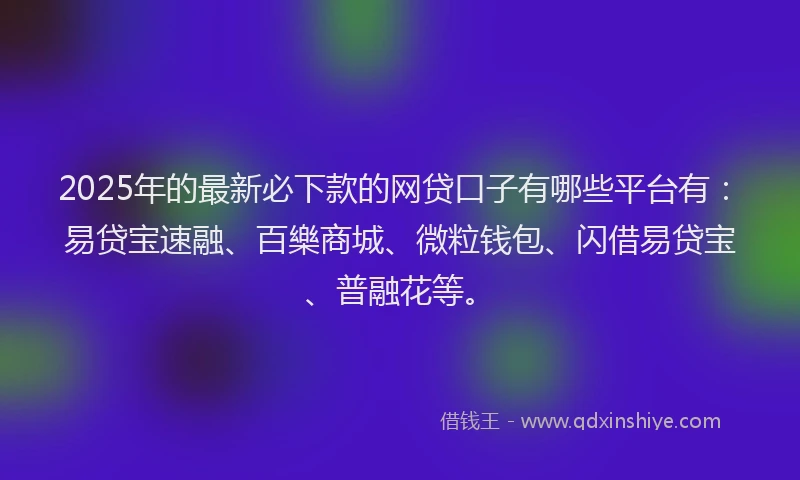 2025年的最新必下款的网贷口子有哪些平台有：易贷宝速融、百樂商城、微粒钱包、闪借易贷宝、普融花等。