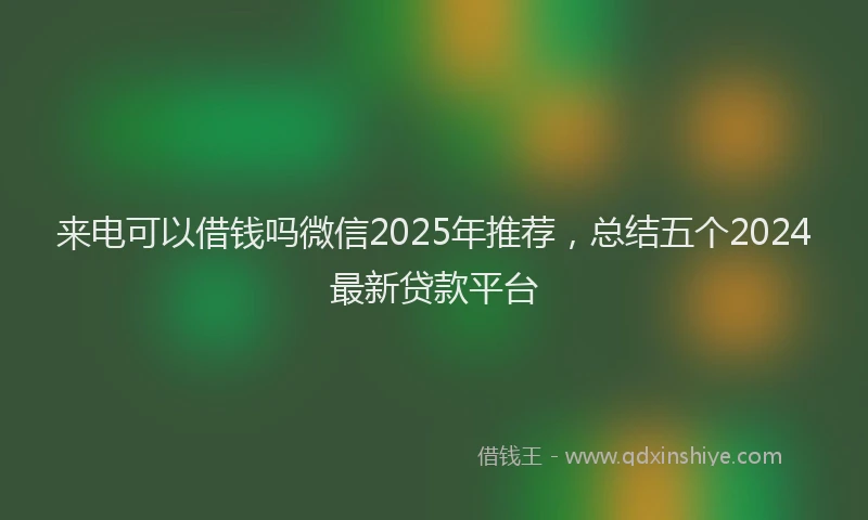 来电可以借钱吗微信2025年推荐，总结五个2024最新贷款平台