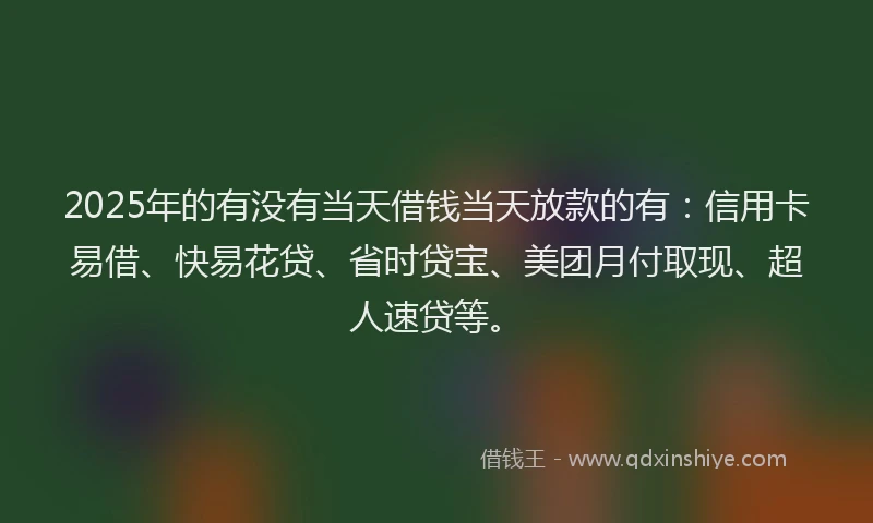 2025年的有没有当天借钱当天放款的有：信用卡易借、快易花贷、省时贷宝、美团月付取现、超人速贷等。