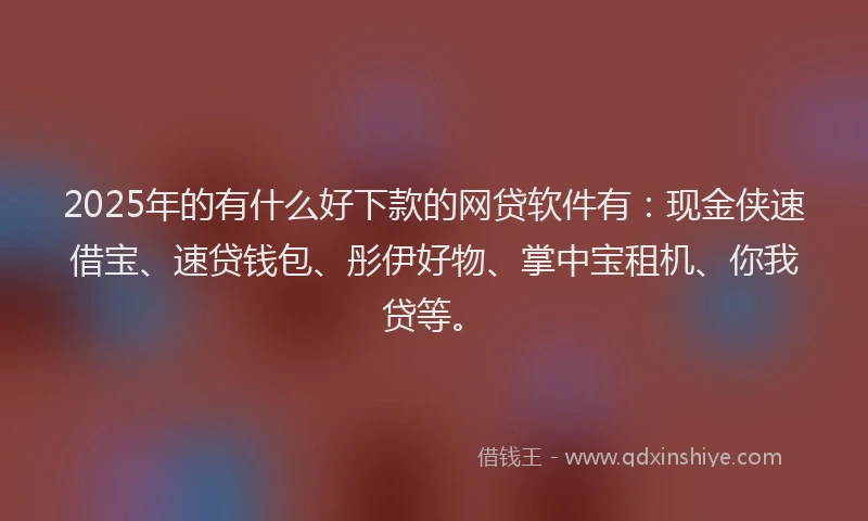 2025年的有什么好下款的网贷软件有：现金侠速借宝、速贷钱包、彤伊好物、掌中宝租机、你我贷等。