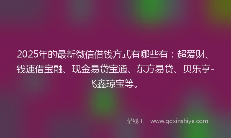 2025年的最新微信借钱方式有哪些有：超爱财、钱速借宝融、现金易贷宝通、东方易贷、贝乐享-飞鑫琼宝等。