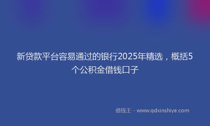 新贷款平台容易通过的银行2025年精选，概括5个公积金借钱口子