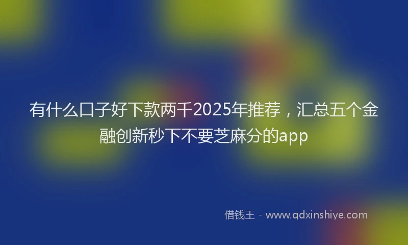 有什么口子好下款两千2025年推荐，汇总五个金融创新秒下不要芝麻分的app