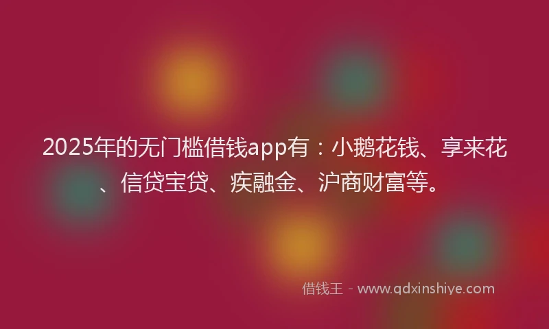 2025年的无门槛借钱app有：小鹅花钱、享来花、信贷宝贷、疾融金、沪商财富等。