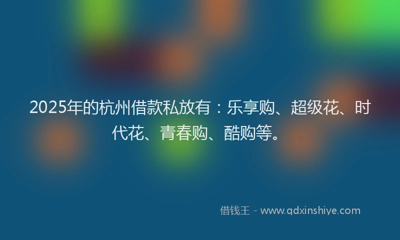 2025年的杭州借款私放有：乐享购、超级花、时代花、青春购、酷购等。