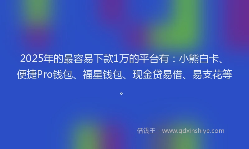 2025年的最容易下款1万的平台有：小熊白卡、便捷Pro钱包、福星钱包、现金贷易借、易支花等。