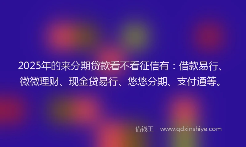 2025年的来分期贷款看不看征信有：借款易行、微微理财、现金贷易行、悠悠分期、支付通等。