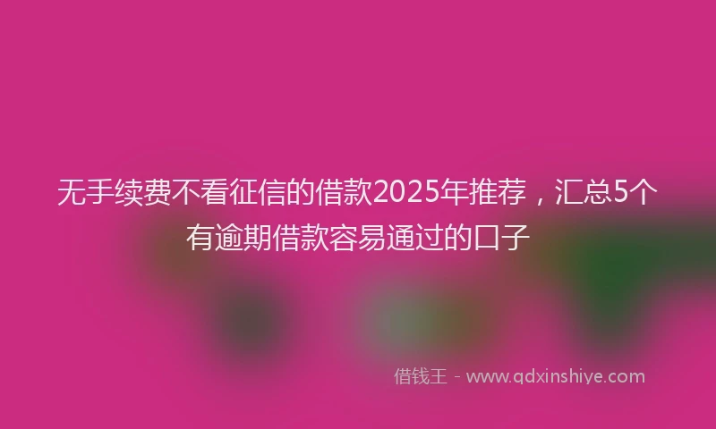 无手续费不看征信的借款2025年推荐，汇总5个有逾期借款容易通过的口子