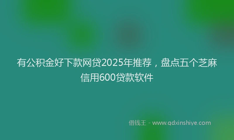 有公积金好下款网贷2025年推荐，盘点五个芝麻信用600贷款软件