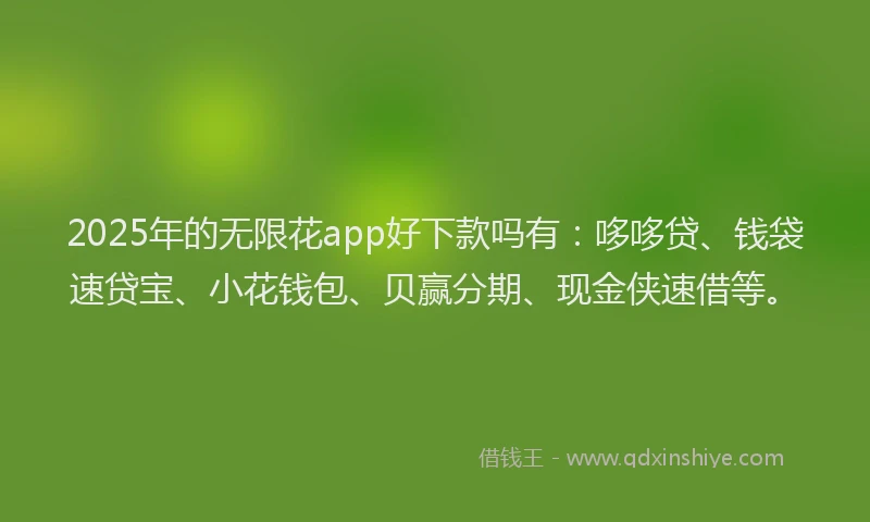 2025年的无限花app好下款吗有：哆哆贷、钱袋速贷宝、小花钱包、贝赢分期、现金侠速借等。
