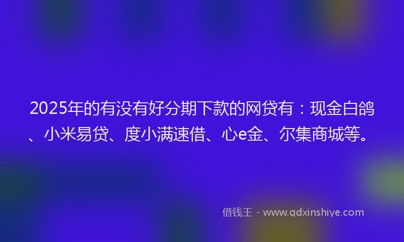 2025年的有没有好分期下款的网贷有：现金白鸽、小米易贷、度小满速借、心e金、尔集商城等。