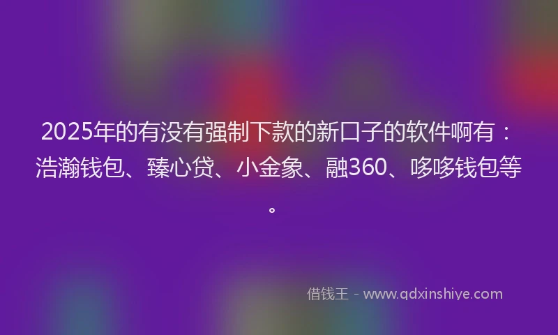 2025年的有没有强制下款的新口子的软件啊有：浩瀚钱包、臻心贷、小金象、融360、哆哆钱包等。