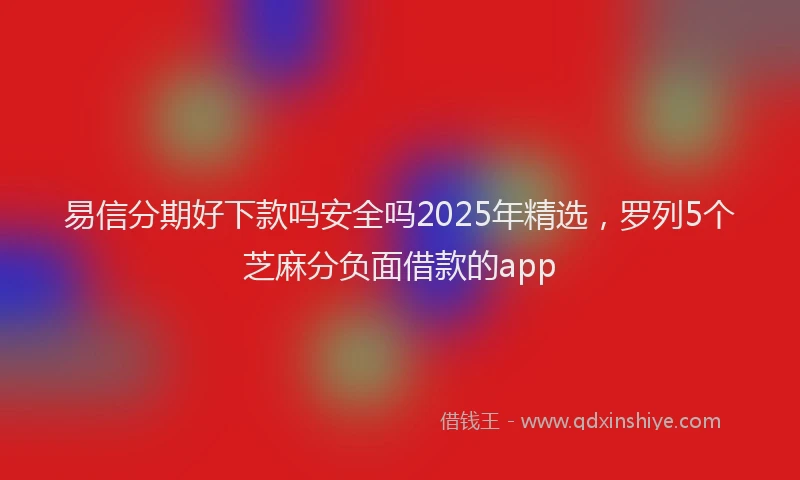易信分期好下款吗安全吗2025年精选，罗列5个芝麻分负面借款的app